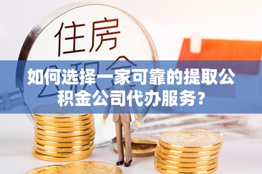 大涌如何选择一家可靠的提取公积金公司代办服务？