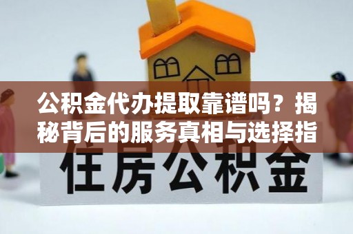 大涌公积金代办提取靠谱吗？揭秘背后的服务真相与选择指南