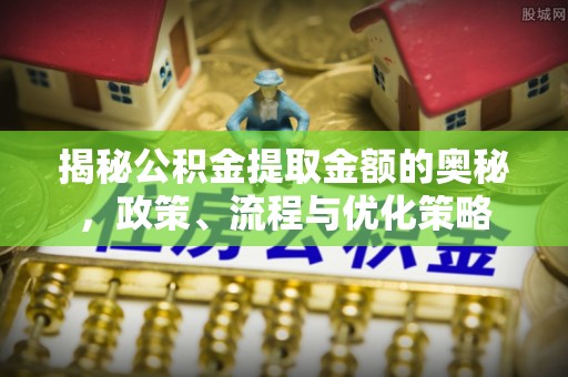 大涌揭秘公积金提取金额的奥秘，政策、流程与优化策略