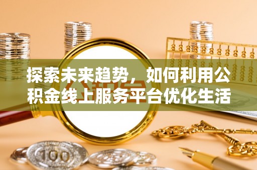 大涌探索未来趋势，如何利用公积金线上服务平台优化生活