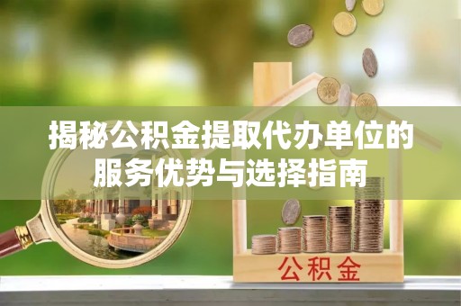 大涌揭秘公积金提取代办单位的服务优势与选择指南