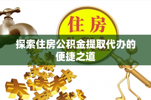 大涌探索住房公积金提取代办的便捷之道