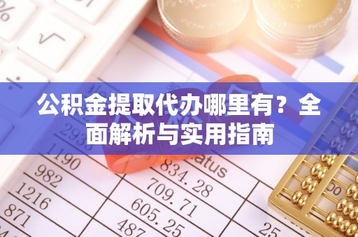 大涌公积金提取代办哪里有？全面解析与实用指南