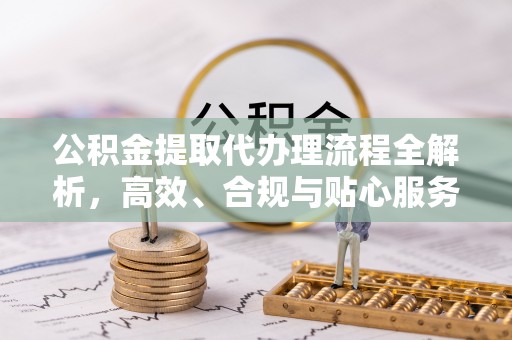 大涌公积金提取代办理流程全解析，高效、合规与贴心服务