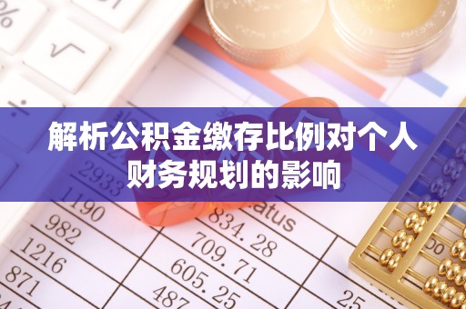 大涌解析公积金缴存比例对个人财务规划的影响