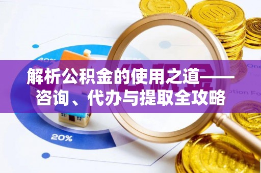 大涌解析公积金的使用之道——咨询、代办与提取全攻略