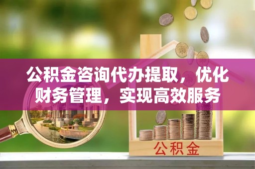 大涌公积金咨询代办提取，优化财务管理，实现高效服务