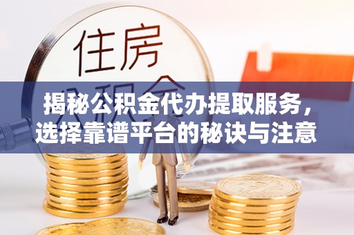 大涌揭秘公积金代办提取服务，选择靠谱平台的秘诀与注意事项