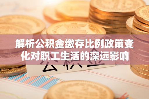 大涌解析公积金缴存比例政策变化对职工生活的深远影响