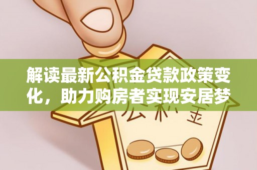大涌解读最新公积金贷款政策变化，助力购房者实现安居梦想