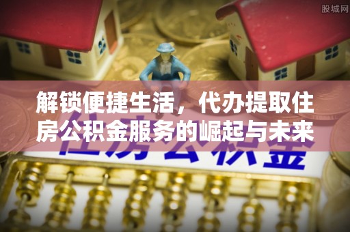 大涌解锁便捷生活，代办提取住房公积金服务的崛起与未来