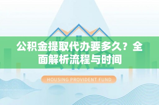 大涌公积金提取代办要多久？全面解析流程与时间