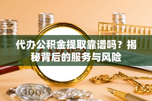 大涌代办公积金提取靠谱吗？揭秘背后的服务与风险