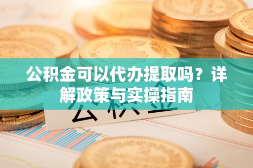 大涌公积金可以代办提取吗？详解政策与实操指南