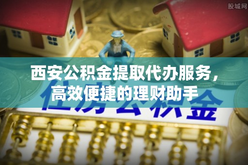 大涌西安公积金提取代办服务，高效便捷的理财助手
