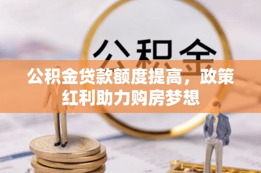大涌公积金贷款额度提高，政策红利助力购房梦想