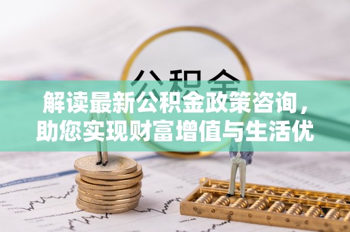 大涌解读最新公积金政策咨询，助您实现财富增值与生活优化