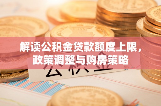 大涌解读公积金贷款额度上限，政策调整与购房策略