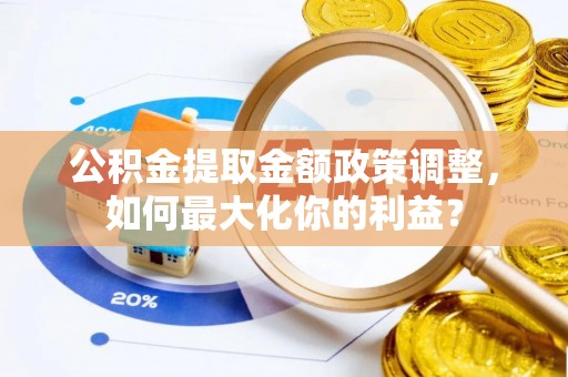 大涌公积金提取金额政策调整，如何最大化你的利益？