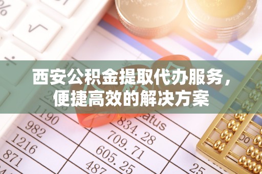 大涌西安公积金提取代办服务，便捷高效的解决方案