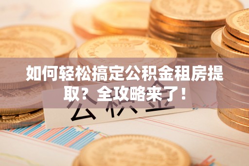 大涌如何轻松搞定公积金租房提取？全攻略来了！
