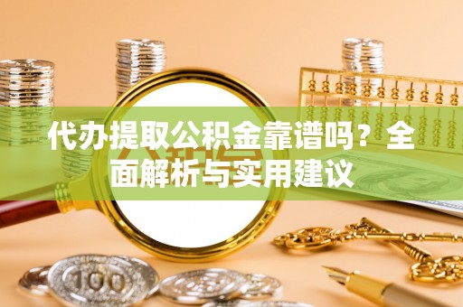 大涌代办提取公积金靠谱吗？全面解析与实用建议