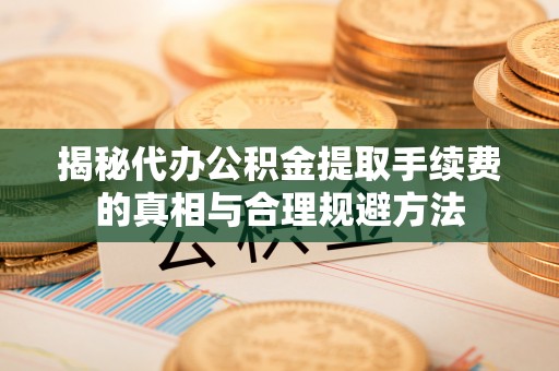大涌揭秘代办公积金提取手续费的真相与合理规避方法