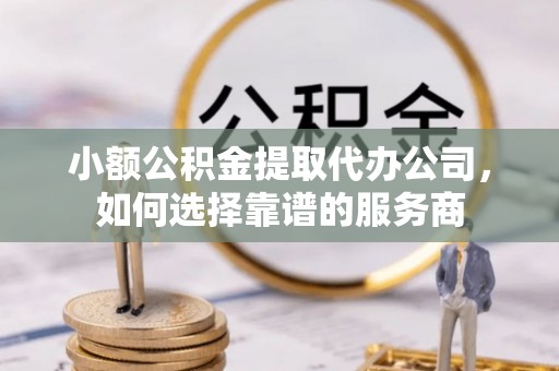 大涌小额公积金提取代办公司，如何选择靠谱的服务商