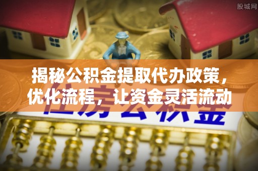 大涌揭秘公积金提取代办政策，优化流程，让资金灵活流动