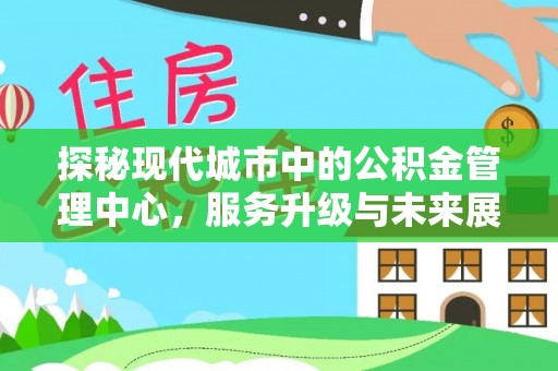 大涌探秘现代城市中的公积金管理中心，服务升级与未来展望