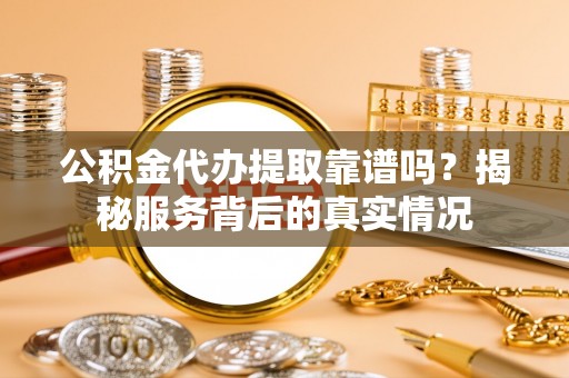 大涌公积金代办提取靠谱吗？揭秘服务背后的真实情况