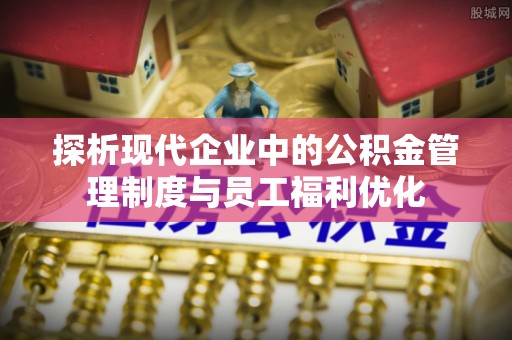 大涌探析现代企业中的公积金管理制度与员工福利优化