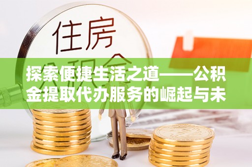 大涌探索便捷生活之道——公积金提取代办服务的崛起与未来