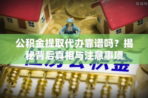 大涌公积金提取代办靠谱吗？揭秘背后真相与注意事项