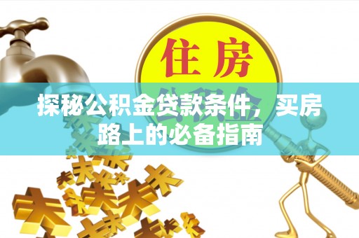 大涌探秘公积金贷款条件，买房路上的必备指南