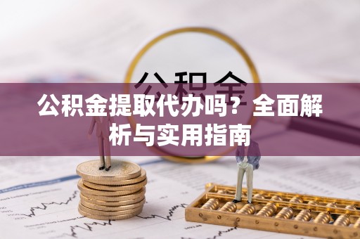 大涌公积金提取代办吗？全面解析与实用指南