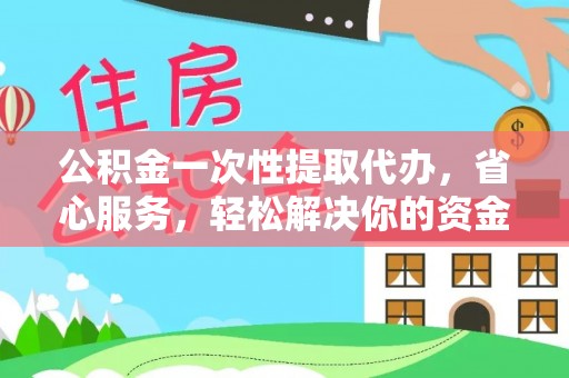 大涌公积金一次性提取代办，省心服务，轻松解决你的资金需求