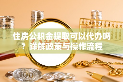 大涌住房公积金提取可以代办吗？详解政策与操作流程