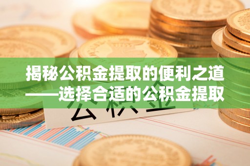大涌揭秘公积金提取的便利之道——选择合适的公积金提取代办公司是关键