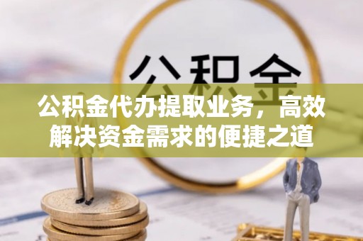 大涌公积金代办提取业务，高效解决资金需求的便捷之道