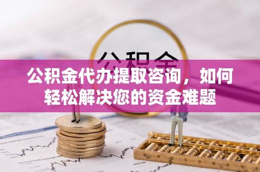 大涌公积金代办提取咨询，如何轻松解决您的资金难题