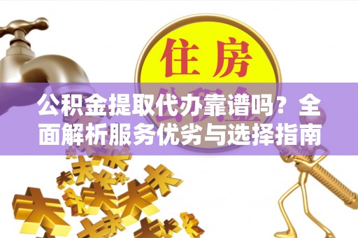 大涌公积金提取代办靠谱吗？全面解析服务优劣与选择指南