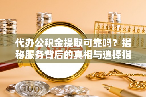 大涌代办公积金提取可靠吗？揭秘服务背后的真相与选择指南