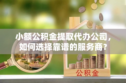 大涌小额公积金提取代办公司，如何选择靠谱的服务商？