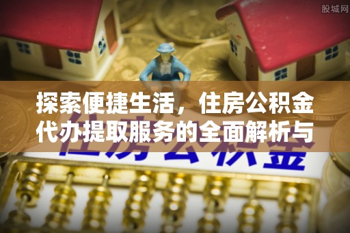 大涌探索便捷生活，住房公积金代办提取服务的全面解析与优势