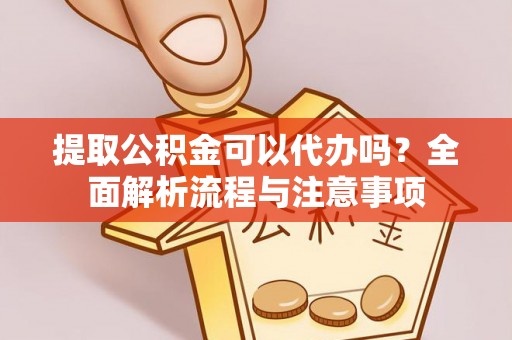 大涌提取公积金可以代办吗？全面解析流程与注意事项