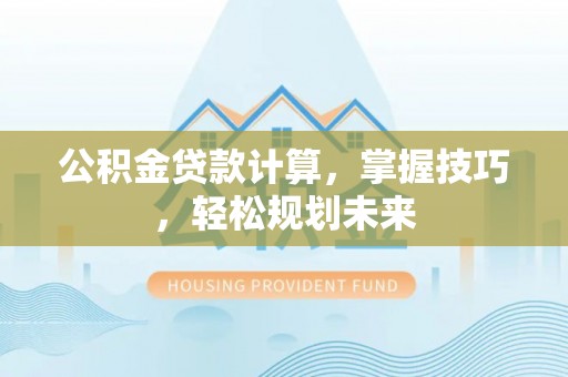 大涌公积金贷款计算，掌握技巧，轻松规划未来