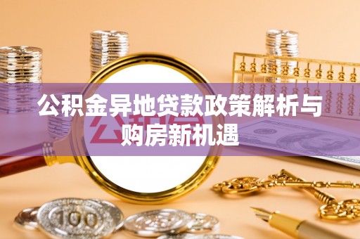 大涌公积金异地贷款政策解析与购房新机遇