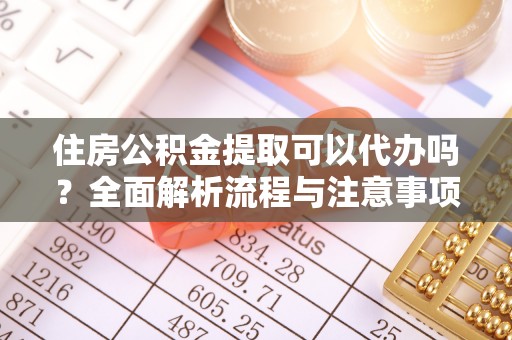 大涌住房公积金提取可以代办吗？全面解析流程与注意事项