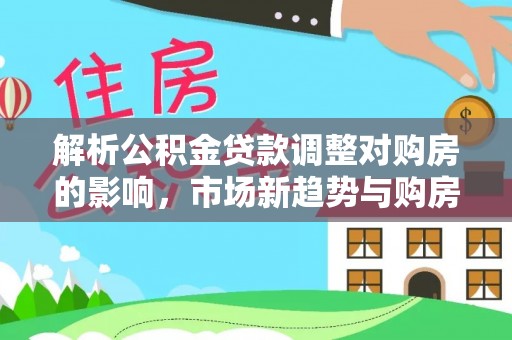 大涌解析公积金贷款调整对购房的影响，市场新趋势与购房者策略